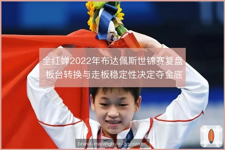 全红婵2022年布达佩斯世锦赛复盘 板台转换与走板稳定性决定夺金底气