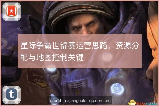 星际争霸世锦赛运营思路，资源分配与地图控制关键