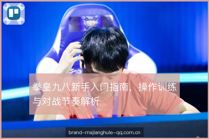 拳皇九八新手入门指南,操作训练与对战节奏解析 拳皇九八新手入门指南,操作训练与对战节奏解析