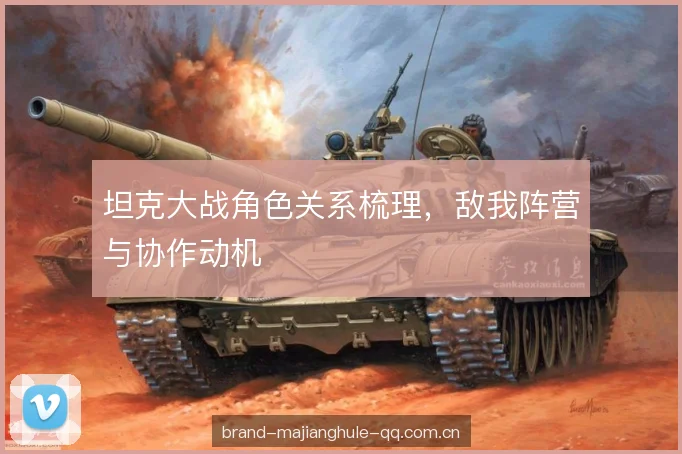 坦克大战角色关系梳理，敌我阵营与协作动机