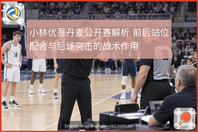 小林优吾丹麦公开赛解析 前后站位配合与后场突击的战术作用